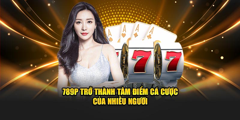 789P trở thành tâm điểm cá cược của nhiều người