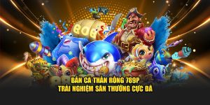 Bắn Cá Thần Rồng 789P - Trải Nghiệm Săn Thưởng Cực Đã