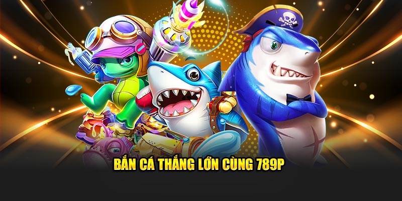 Bắn cá thắng lớn cùng 789P