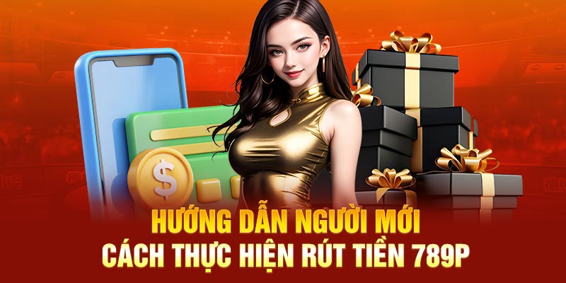 Hướng dẫn người mới cách thực hiện rút tiền 789P