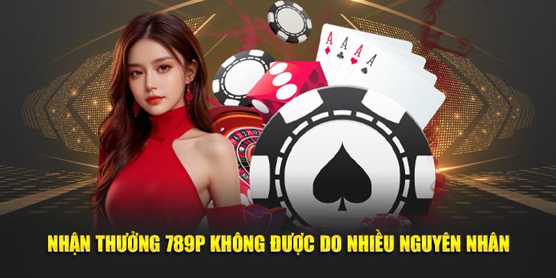 Nhận thưởng 789P không được do nhiều nguyên nhân