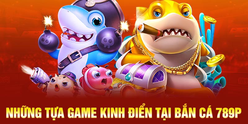 Những tựa game kinh điển tại bắn cá 789P