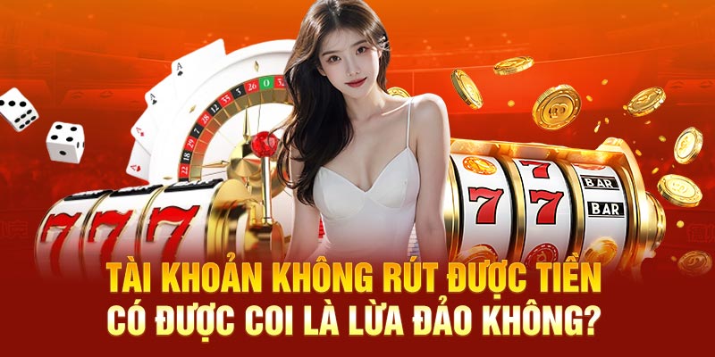 Tài khoản không rút được tiền có được coi là lừa đảo không?