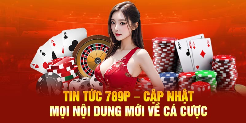 Tin Tức 789P – Cập Nhật Mọi Nội Dung Mới Về Cá Cược