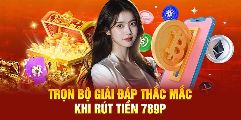 Trọn bộ giải đáp thắc mắc khi rút tiền 789P