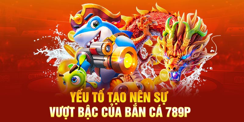 Yếu tố tạo nên sự vượt bậc của bắn cá 789P